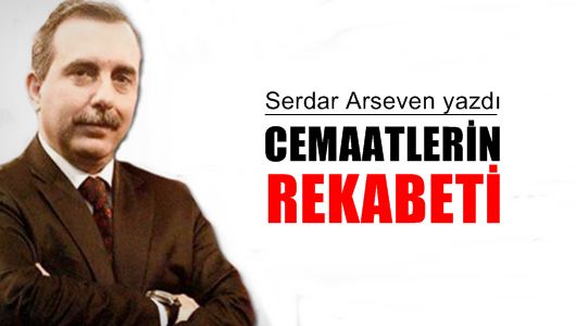 Serdar Arseven : Cemaatlerin rekabeti 