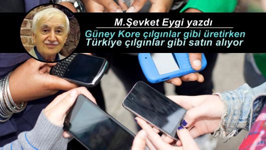 M. Şevket Eygi : Güney Kore çılgınlar gibi üretirken Türkiye çılgınlar gibi satın alıyor 