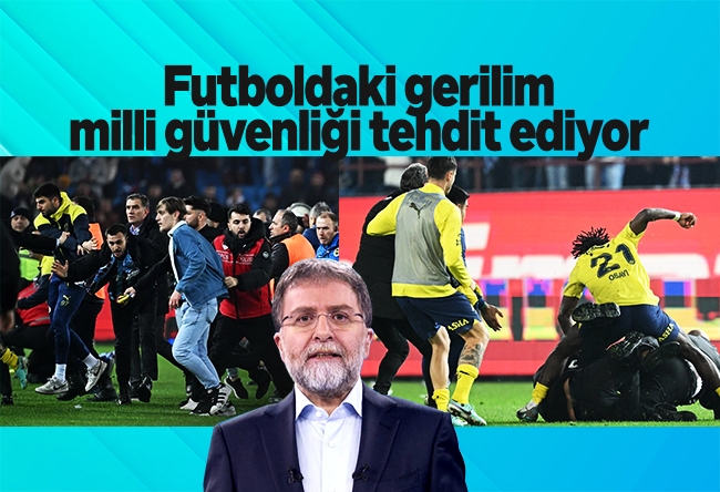 Ahmet Hakan : Futboldaki gerilim milli güvenliği tehdit ediyor