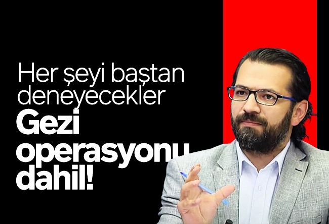 Hacı Yakışıklı : Her şeyi baştan deneyecekler; Gezi operasyonu dâhil!