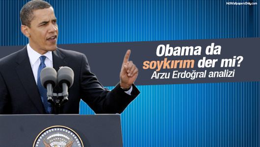 Arzu Erdoğal : Obama da soykırım diyecek mi?