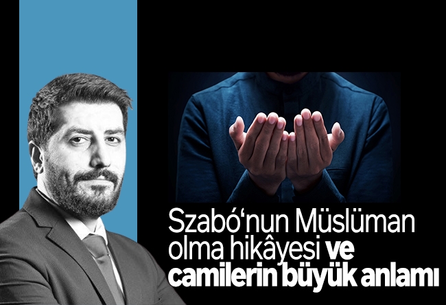 Ersin Çelik : Szabó‘nun Müslüman olma hikâyesi ve camilerin büyük anlamı
