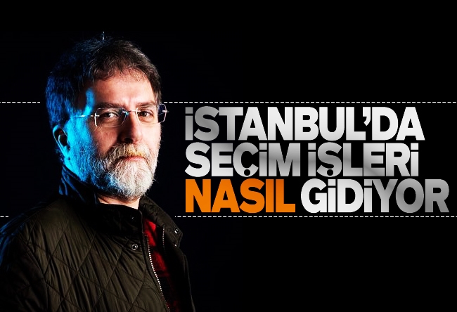 Ahmet Hakan : İstanbul’da seçim işleri nasıl gidiyor