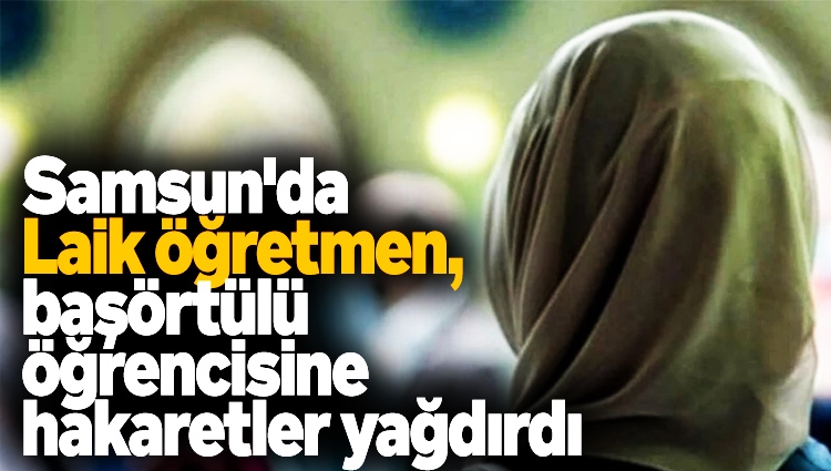 Laik azgınlık yeniden hortladı. Samsun'da öğretmen, başörtülü öğrencisine hakaretler yağdırdı