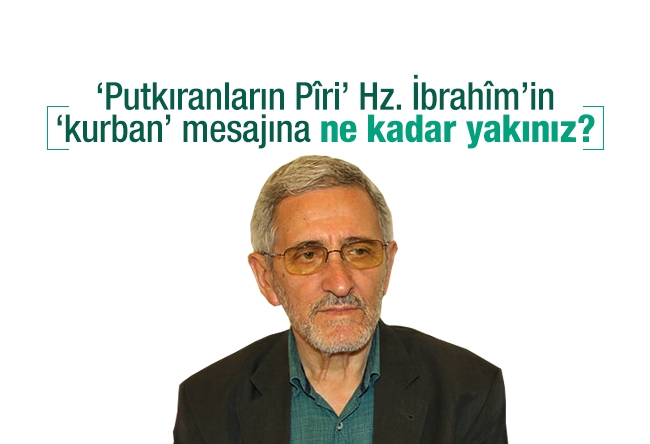 Selahaddin E. ÇAKIRGİL : ‘Putkıranların Pîri’ Hz. İbrahîm’in ‘kurban’ mesajına ne kadar yakınız?