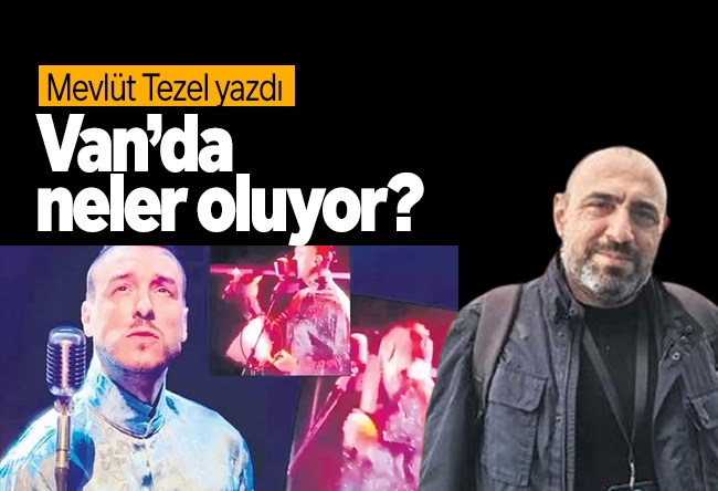 Mevlüt Tezel : Van’da neler oluyor?