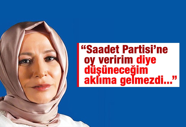 Elif Çakır : “Saadet Partisi’ne oy veririm diye düşüneceğim aklıma gelmezdi...”