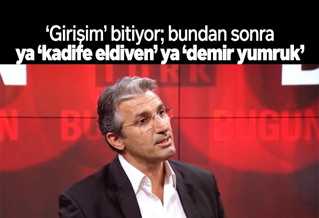 Nedim Şener : ‘Girişim’ bitiyor; bundan sonra ya ‘kadife eldiven’ ya ‘demir yumruk’