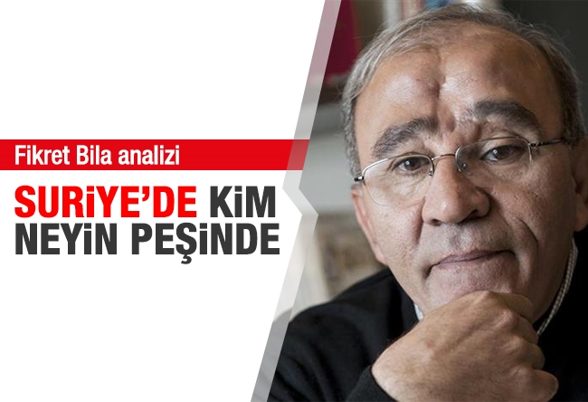 Fikret Bila : Suriye'de kim neyin peşinde?