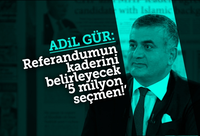 Adil Gür : Referandumun kaderini belirleyecek ‘5 milyon seçmen!’