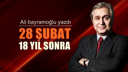 Ali Bayramoğlu : 28 Şubat: 18 yıl sonra