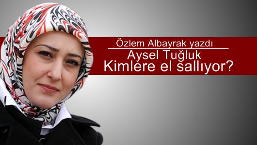 Özlem Albayrak : Aysel Tuğluk kimlere el sallıyor? 