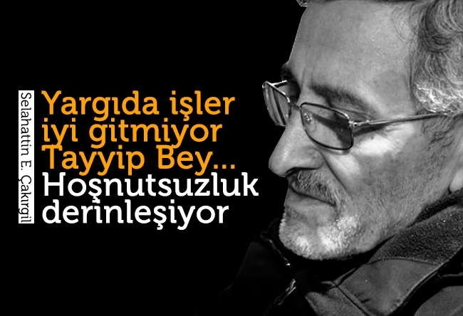 Selahaddin E. ÇAKIRGİL : Yargıda işler iyi gitmiyor Tayyip Bey... Hoşnutsuzluk derinleşiyor