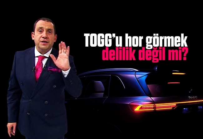 Erkan Tan : TOGG’u hor görmek delilik değil mi?