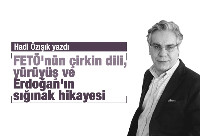 Hadi Özışık : FETÖ'nün çirkin dili, yürüyüş ve Erdoğan'ın sığınak hikayesi