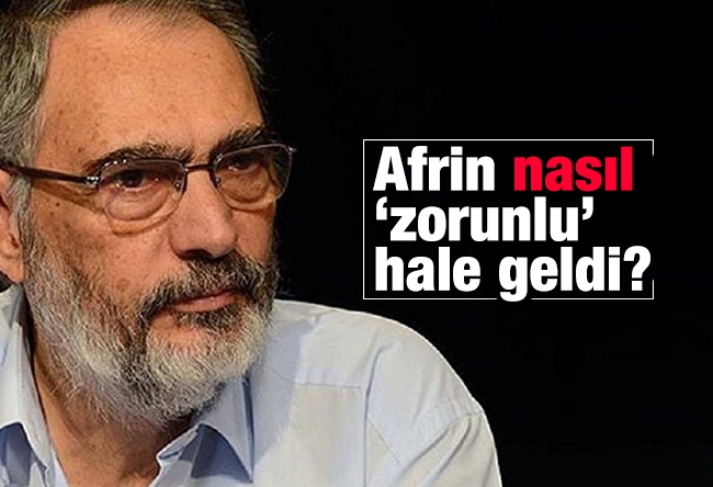 Etyen Mahçupyan : Afrin nasıl ‘zorunlu’ hale geldi?