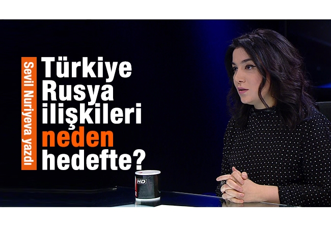 Sevil NURİYEVA : Türkiye - Rusya ilişkileri neden hedefte?