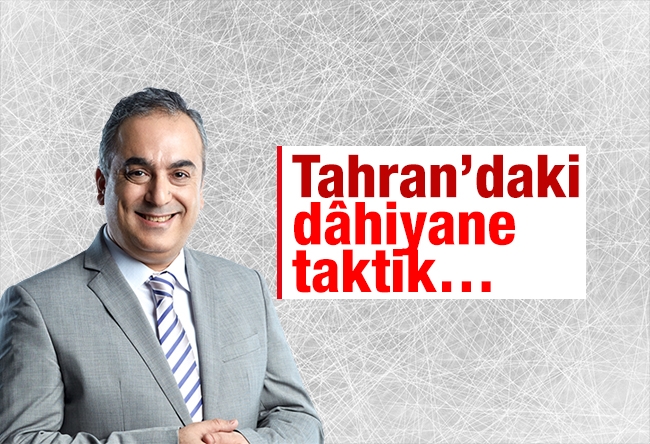 Markar Esayan : Tahran’daki dâhiyane taktik…