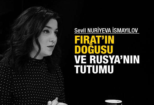 Sevil NURİYEVA İSMAYILOV : Fırat’ın doğusu ve Rusya’nın tutumu