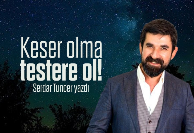 Serdar Tuncer : Keser olma testere ol!