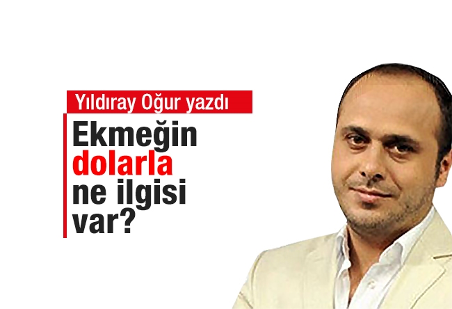 Yıldıray Oğur : Ekmeğin dolarla ne ilgisi var?