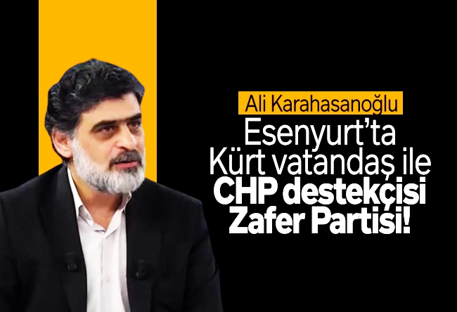 Ali Karahasanoğlu : Esenyurt’ta Kürt vatanda�� ile CHP destekçisi Zafer Partisi!