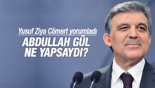 Yusuf Ziya Cömert : Abdullah Gül ne yapsaydı? 
