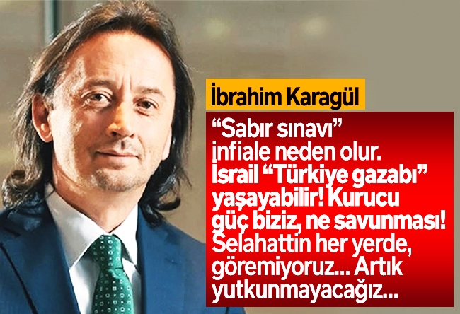 İbrahim Karagül : “Sabır sınavı” infiale neden olur. İsrail “Türkiye gazabı” yaşayabilir! Kurucu güç biziz, ne savunması! Selahattin her yerde, göremiyoruz… Artık yutkunmayacağız…