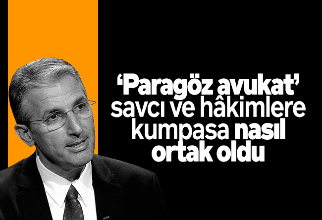 Nedim Şener : ‘Paragöz avukat’ savcı ve hâkimlere kumpasa nasıl ortak oldu