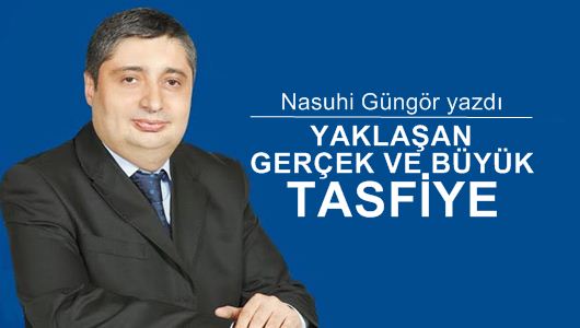 Nasuhi Güngör : Yaklaşan gerçek ve büyük tasfiye