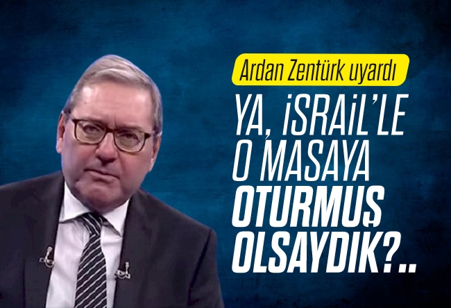 Ardan ZENTÜRK : Ya, İsrail’le o masaya oturmuş olsaydık?..