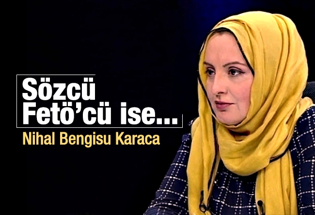 Nihal Bengisu Karaca : Sözcü FETÖ’cü ise...