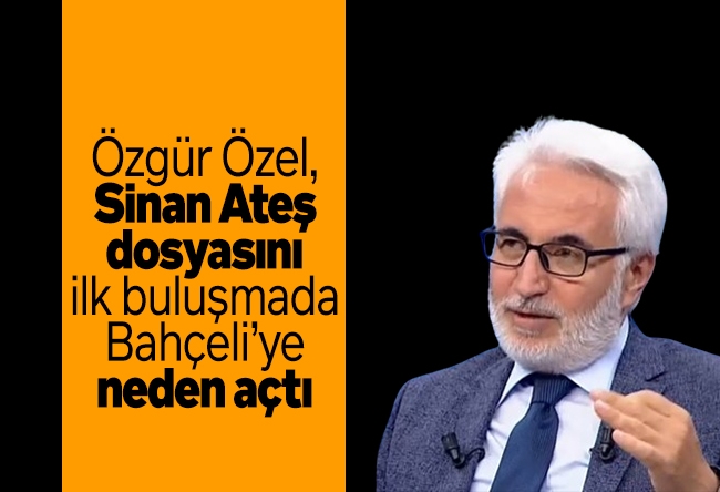 Hasan Öztürk : Özgür Özel, Sinan Ateş dosyasını ilk buluşmada Bahçeli’ye neden açtı