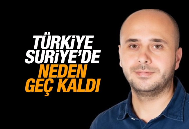 Yıldıray Oğur : Türkiye Suriye’de neden geç kaldı?