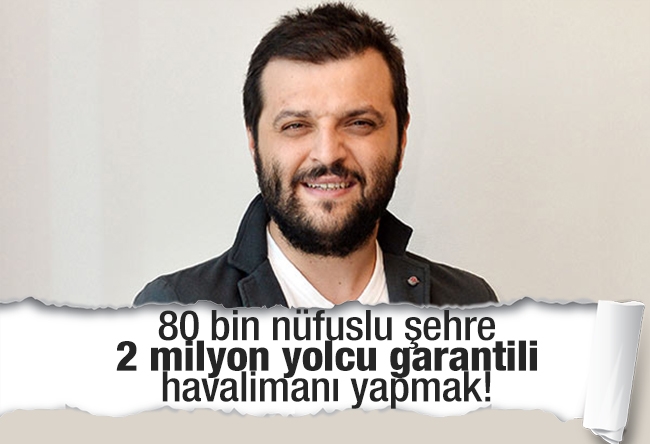 Candaş Tolga Işık : 80 bin nüfuslu şehre 2 milyon yolcu garantili havalimanı yapmak!