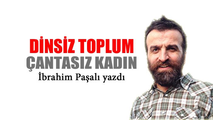 İbrahim Paşalı : Dinsiz toplum, çantasız kadın