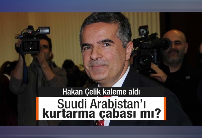 Hakan Çelik : Suudi Arabistan’ı kurtarma çabası mı?