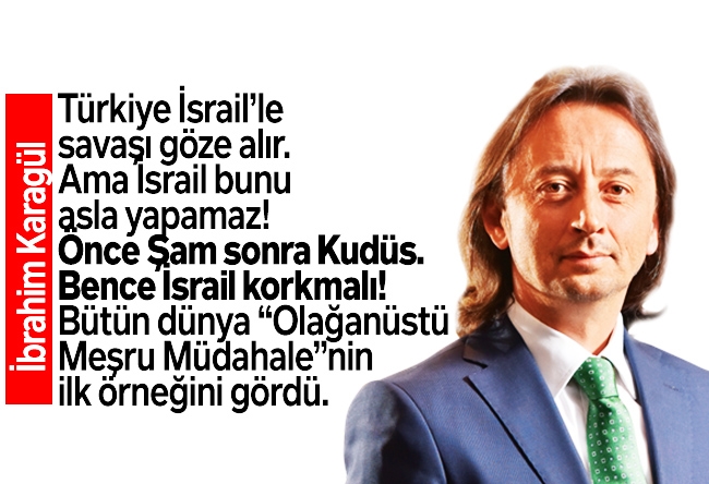 İbrahim Karagül : Türkiye İsrail’le savaşı göze alır. Ama İsrail bunu asla yapamaz! Önce Şam sonra Kudüs. Bence İsrail korkmalı! Bütün dünya “Olağanüstü Meşru Müdahale”nin ilk örneğini gördü.