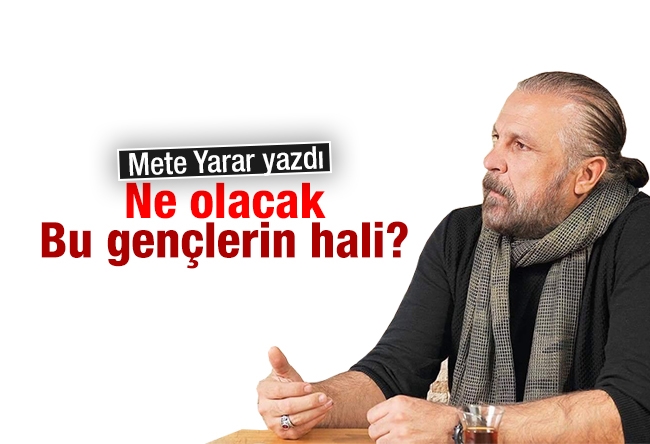 Mete Yarar : Ne olacak bu gençlerin hali?