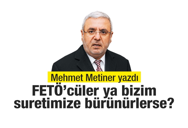 Mehmet METİNER : FETÖ’cüler ya bizim suretimize bürünürlerse?