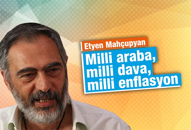 Etyen Mahçupyan : Milli araba, milli dava, milli enflasyon