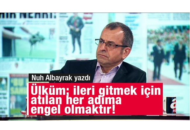 Nuh ALBAYRAK : Ülküm; ileri gitmek için atılan her adıma engel olmaktır!