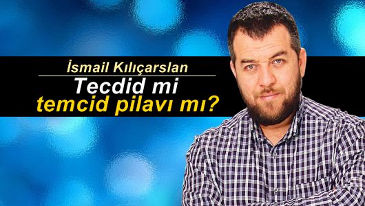 İsmail Kılıçarslan : Tecdid mi temcid pilavı mı?