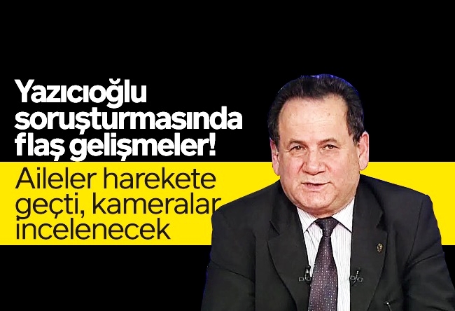 Bülent Orakoğlu : Yazıcıoğlu soruşturmasında flaş gelişmeler! Aileler harekete geçti, kameralar incelenecek