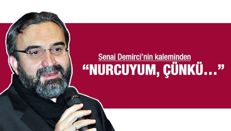 Senai Demirci : “Nurcuyum, çünkü…”