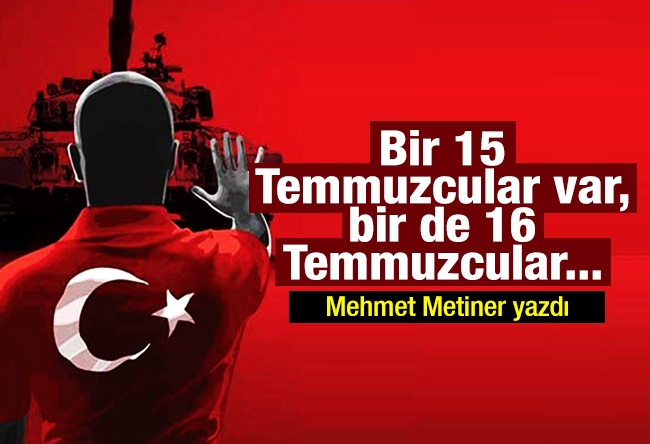 Mehmet Metiner : Bir 15 Temmuzcular var, bir de 16 Temmuzcular...