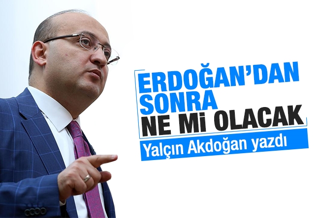 Yalçın AKDOĞAN : Erdoğan’dan sonra ne mi olacak?