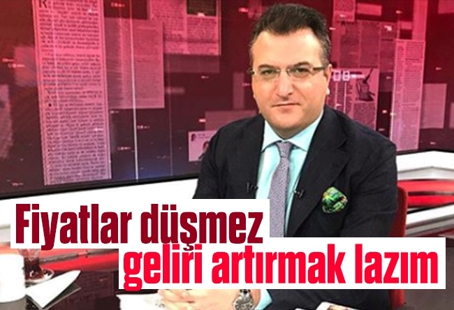 Cem Küçük : Fiyatlar düşmez, geliri artırmak lazım…