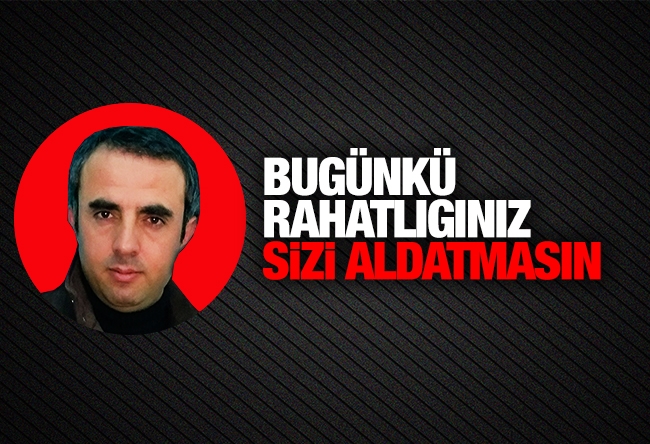 Harun Alanoğlu : Bugünkü rahatlığınız sizi aldatmasın