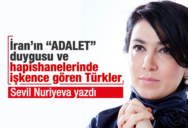 Sevil NURİYEVA : İran’ın “ADALET” duygusu ve hapishanelerinde işkence gören Türkler